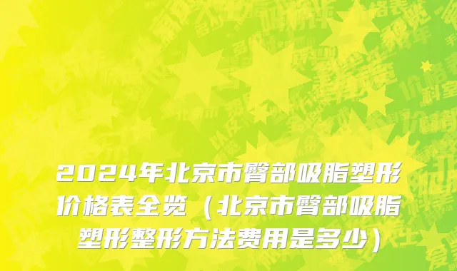 2024年北京市臀部吸脂塑形价格表全览（北京市臀部吸脂塑形整形方法费用是多少）