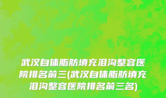 武汉自体脂肪填充泪沟整容医院排名前三(武汉自体脂肪填充泪沟整容医院排名前三名)