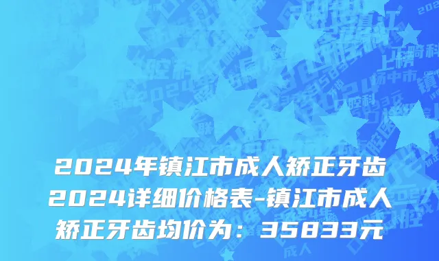 2024年镇江市成人矫正牙齿2024详细价格表-镇江市成人矫正牙齿均价为：35833元