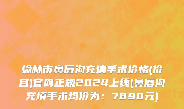 榆林市鼻唇沟充填手术价格(价目)官网正规2024上线(鼻唇沟充填手术均价为：7890元)