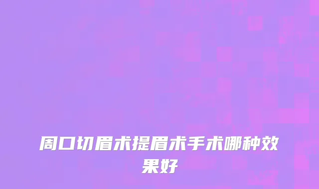 周口切眉术提眉术手术哪种效果好