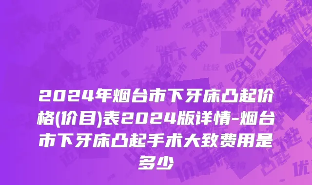 2024年烟台市下牙床凸起价格(价目)表2024版详情-烟台市下牙床凸起手术大致费用是多少