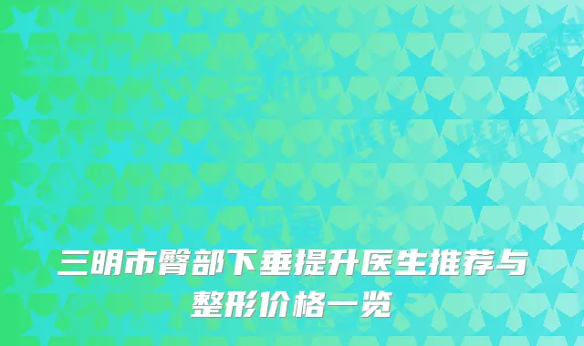 三明市臀部下垂提升医生推荐与整形价格一览