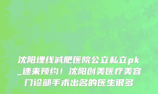 沈阳埋线减肥医院公立私立pk_速来预约!沈阳创美医疗美容门诊部手术出名的医生很多