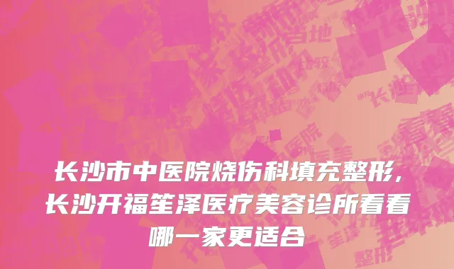 长沙市中医院烧伤科填充整形,长沙开福笙泽医疗美容诊所看看哪一家更适合