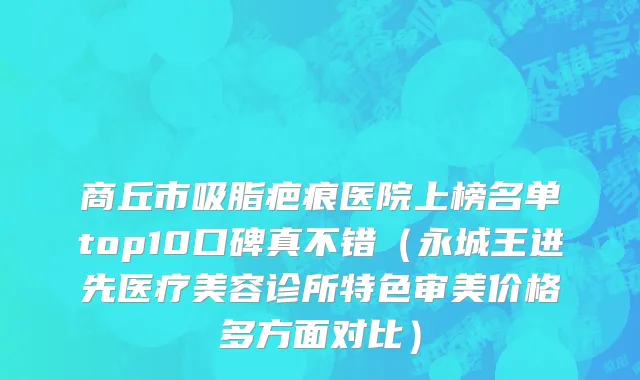 商丘市吸脂疤痕医院上榜名单top10口碑真不错（永城王进先医疗美容诊所特色审美价格多方面对比）