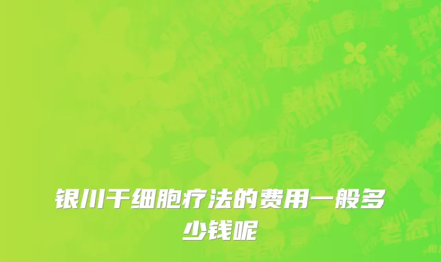 银川干细胞疗法的费用一般多少钱呢