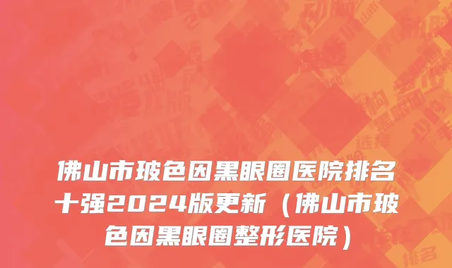 佛山市玻色因黑眼圈医院排名十强2024版更新（佛山市玻色因黑眼圈整形医院）
