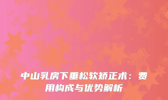 中山乳房下垂松软矫正术：费用构成与优势解析