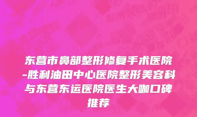 东营市鼻部整形修复手术医院-胜利油田中心医院整形美容科与东营东运医院医生大咖口碑推荐