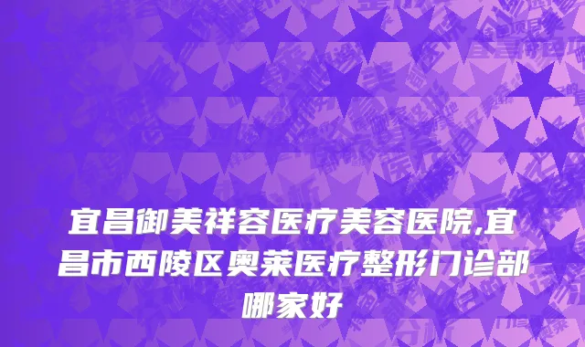宜昌御美祥容医疗美容医院,宜昌市西陵区奥莱医疗整形门诊部哪家好