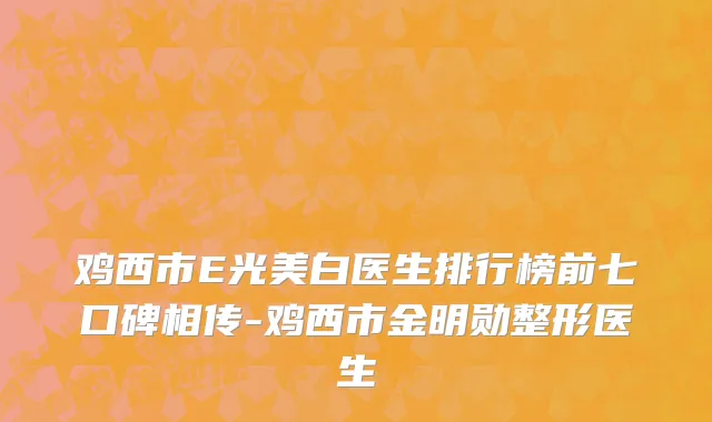 鸡西市E光美白医生排行榜前七口碑相传-鸡西市金明勋整形医生