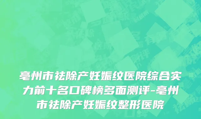 亳州市祛除产妊娠纹医院综合实力前十名口碑榜多面测评-亳州市祛除产妊娠纹整形医院