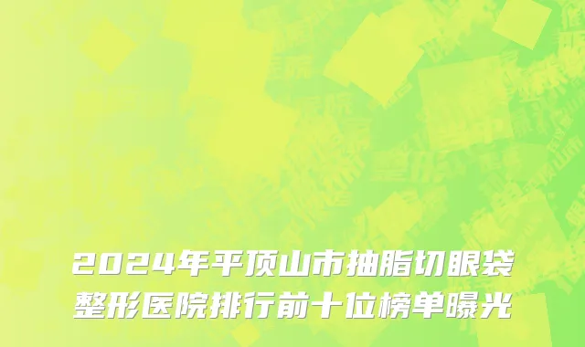 2024年平顶山市抽脂切眼袋整形医院排行前十位榜单曝光