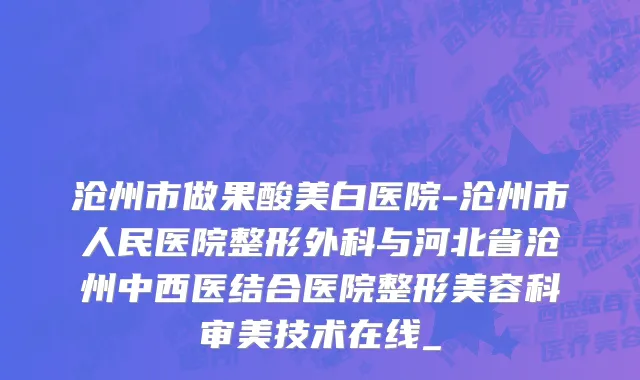 沧州市做果酸美白医院-沧州市人民医院整形外科与河北省沧州中西医结合医院整形美容科审美技术在线_