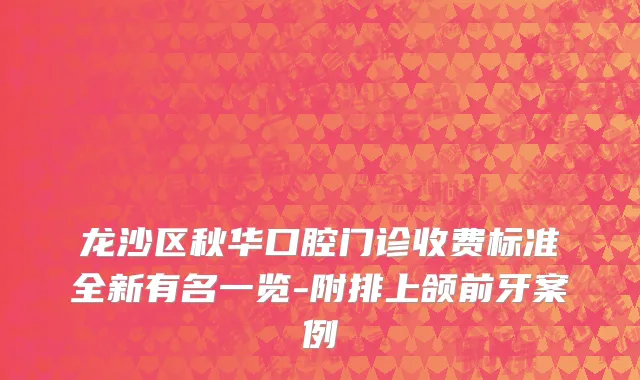龙沙区秋华口腔门诊收费标准全新有名一览-附排上颌前牙案例