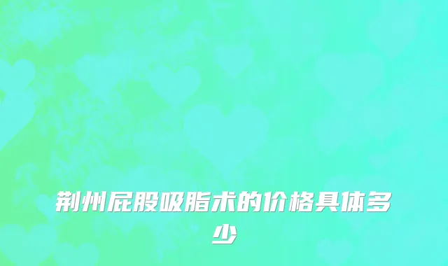 荆州屁股吸脂术的价格具体多少