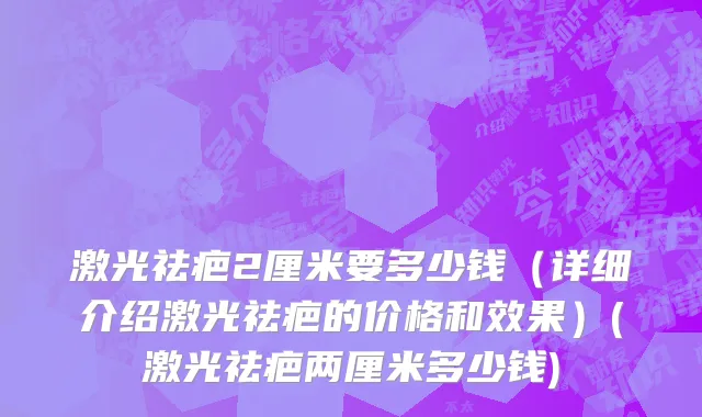 激光祛疤2厘米要多少钱（详细介绍激光祛疤的价格和效果）(激光祛疤两厘米多少钱)