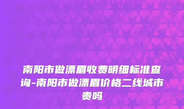 南阳市做漂眉收费明细标准查询-南阳市做漂眉价格二线城市贵吗