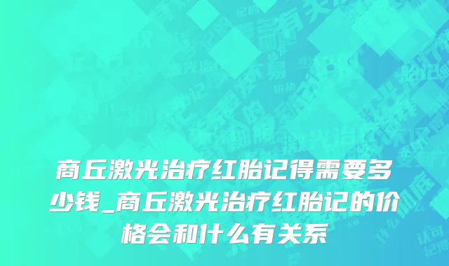 商丘激光治疗红胎记得需要多少钱_商丘激光治疗红胎记的价格会和什么有关系