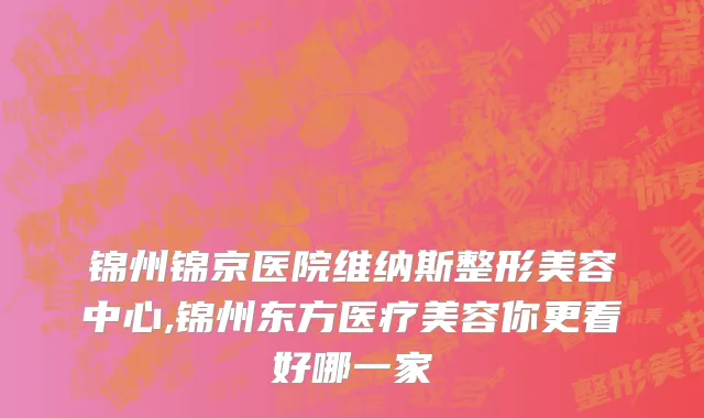 锦州锦京医院维纳斯整形美容中心,锦州东方医疗美容你更看好哪一家