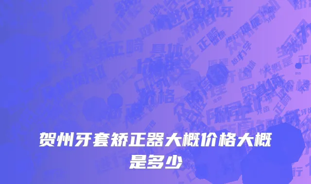 贺州牙套矫正器大概价格大概是多少
