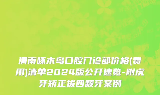 渭南啄木鸟口腔门诊部价格(费用)清单2024版公开速览-附虎牙矫正拔四颗牙案例
