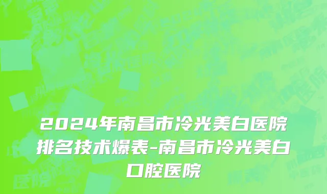 2024年南昌市冷光美白医院排名技术爆表-南昌市冷光美白口腔医院