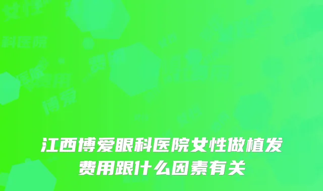 江西博爱眼科医院女性做植发费用跟什么因素有关