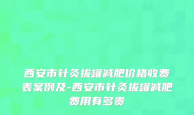 西安市针灸拔罐减肥价格收费表案例及-西安市针灸拔罐减肥费用有多贵