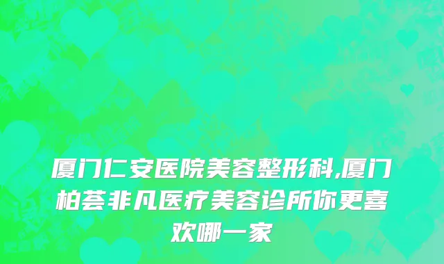 厦门仁安医院美容整形科,厦门柏荟非凡医疗美容诊所你更喜欢哪一家