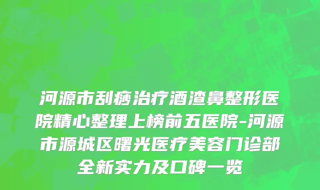 河源市刮痧治疗酒渣鼻整形医院精心整理上榜前五医院-河源市源城区曙光医疗美容门诊部全新实力及口碑一览