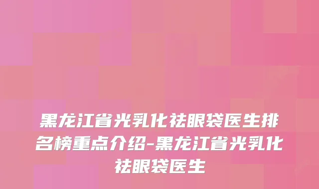 黑龙江省光乳化祛眼袋医生排名榜重点介绍-黑龙江省光乳化祛眼袋医生