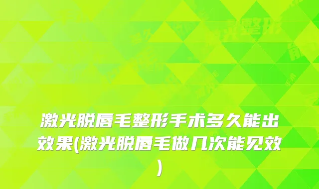 激光脱唇毛整形手术多久能出效果(激光脱唇毛做几次能见效)
