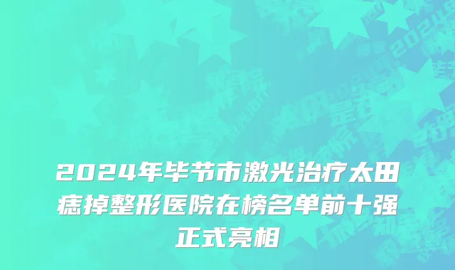 2024年毕节市激光治疗太田痣掉整形医院在榜名单前十强正式亮相