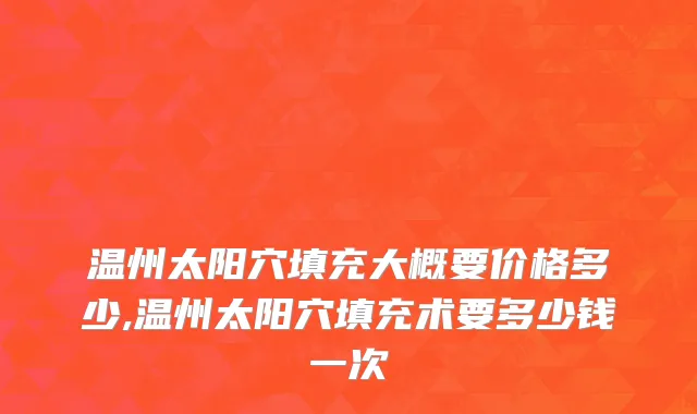温州太阳穴填充大概要价格多少,温州太阳穴填充术要多少钱一次