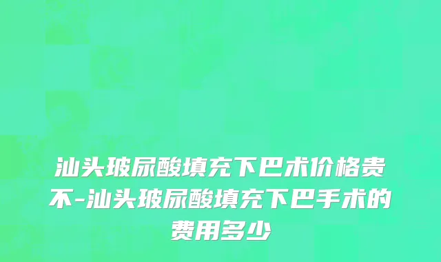 汕头玻尿酸填充下巴术价格贵不-汕头玻尿酸填充下巴手术的费用多少