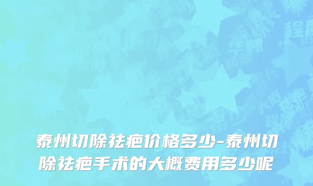 泰州切除祛疤价格多少-泰州切除祛疤手术的大概费用多少呢