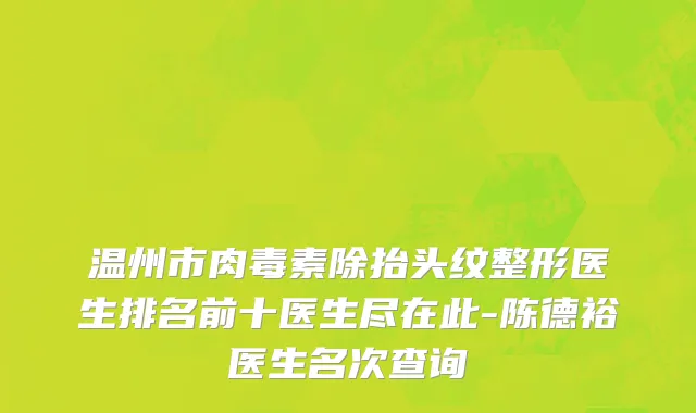 温州市肉毒素除抬头纹整形医生排名前十医生尽在此-陈德裕医生名次查询