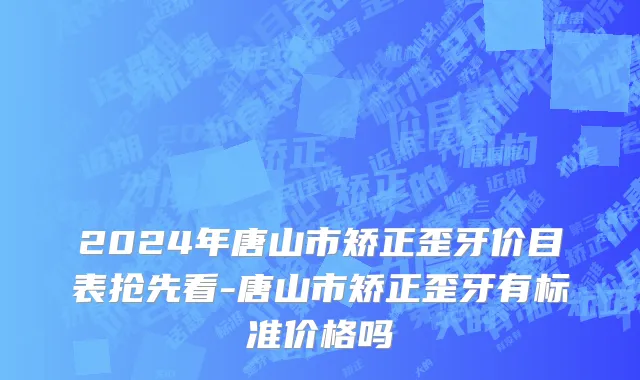 2024年唐山市矫正歪牙价目表抢先看-唐山市矫正歪牙有标准价格吗
