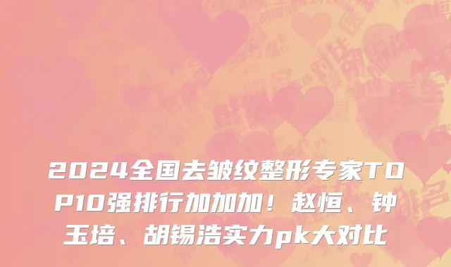 2024全国去皱纹整形专家TOP10强排行加加加!赵恒、钟玉培、胡锡浩实力pk大对比