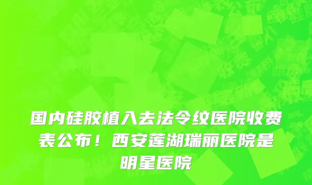 国内硅胶植入去法令纹医院收费表公布!西安莲湖瑞丽医院是明星医院