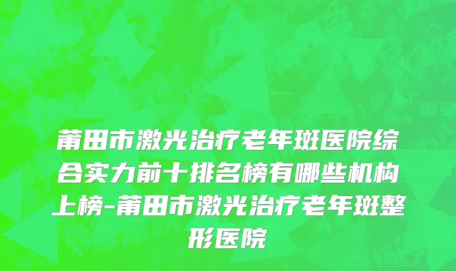 莆田市激光治疗老年斑医院综合实力前十排名榜有哪些机构上榜-莆田市激光治疗老年斑整形医院