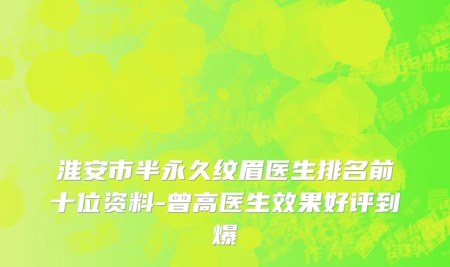 淮安市半永久纹眉医生排名前十位资料-曾高医生效果好评到爆