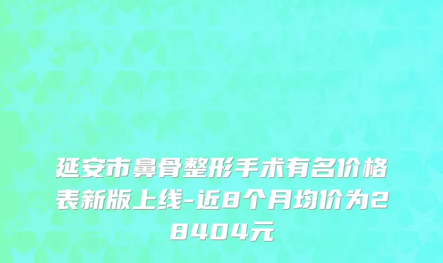 延安市鼻骨整形手术有名价格表新版上线-近8个月均价为28404元