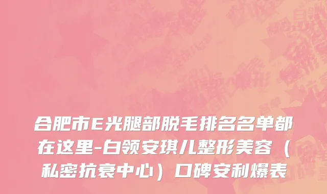 合肥市E光腿部脱毛排名名单都在这里-白领安琪儿整形美容（私密抗衰中心）口碑安利爆表