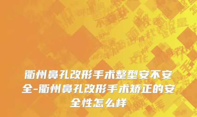 衢州鼻孔改形手术整型安不安全-衢州鼻孔改形手术矫正的安全性怎么样