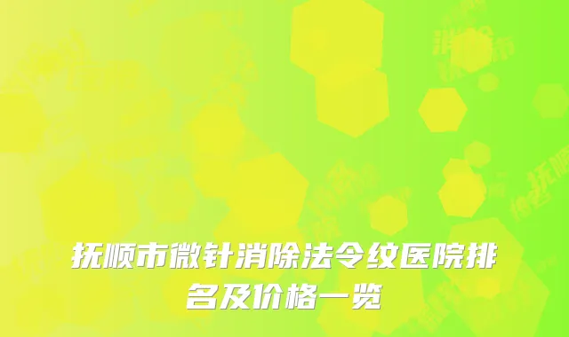 抚顺市微针消除法令纹医院排名及价格一览