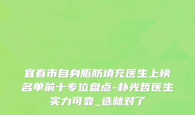 宜春市自身脂肪填充医生上榜名单前十专位盘点-朴光哲医生实力可靠_选就对了