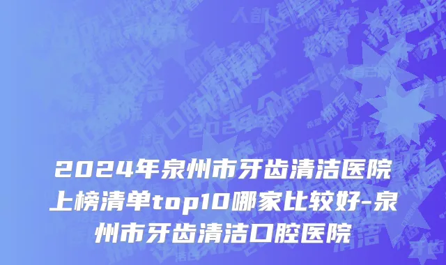 2024年泉州市牙齿清洁医院上榜清单top10哪家比较好-泉州市牙齿清洁口腔医院